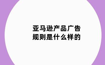 亚马逊产品广告规则是什么样的