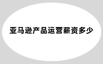 亚马逊产品运营薪资多少