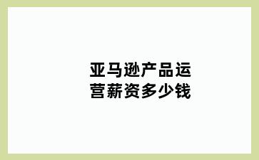 亚马逊产品运营薪资多少钱