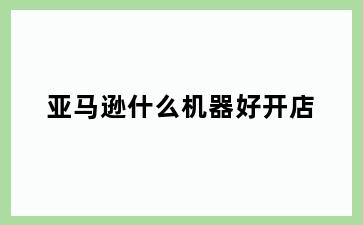 亚马逊什么机器好开店