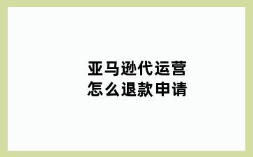 亚马逊代运营怎么退款申请
