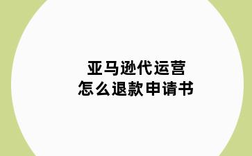 亚马逊代运营怎么退款申请书