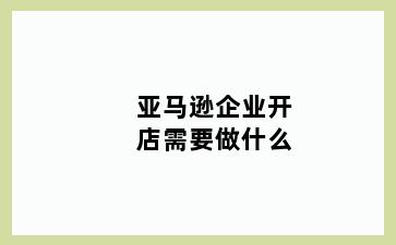 亚马逊企业开店需要做什么