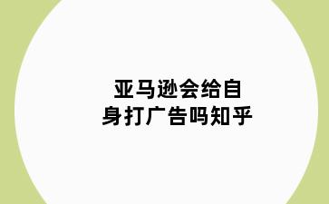 亚马逊会给自身打广告吗知乎