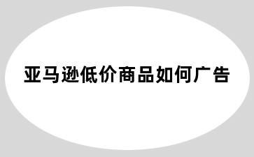 亚马逊低价商品如何广告