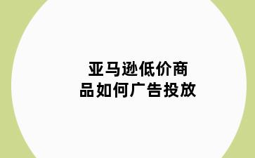 亚马逊低价商品如何广告投放