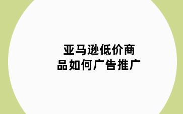 亚马逊低价商品如何广告推广