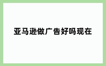 亚马逊做广告好吗现在