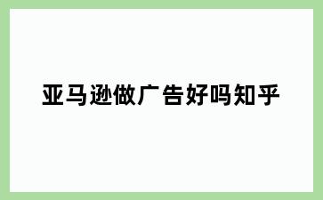 亚马逊做广告好吗知乎