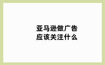 亚马逊做广告应该关注什么