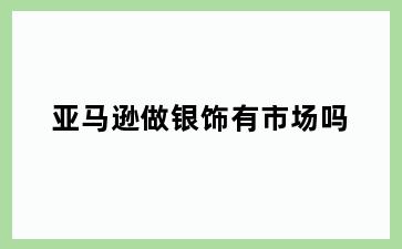 亚马逊做银饰有市场吗