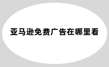 亚马逊免费广告在哪里看