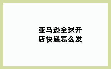 亚马逊全球开店快递怎么发
