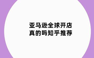 亚马逊全球开店真的吗知乎推荐