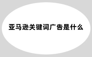 亚马逊关键词广告是什么