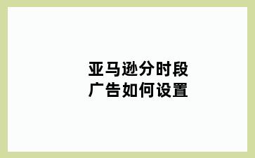 亚马逊分时段广告如何设置