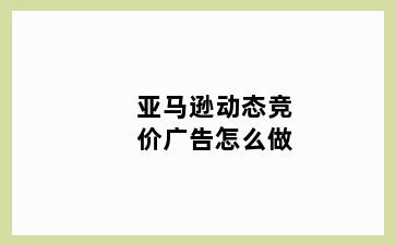 亚马逊动态竞价广告怎么做