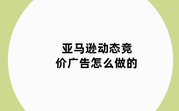 亚马逊动态竞价广告怎么做的