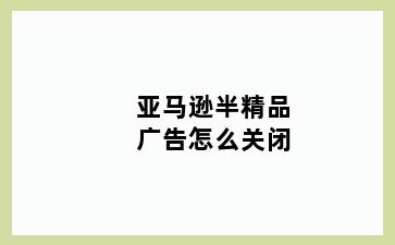 亚马逊半精品广告怎么关闭