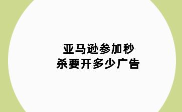 亚马逊参加秒杀要开多少广告
