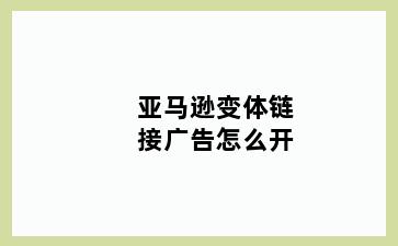 亚马逊变体链接广告怎么开