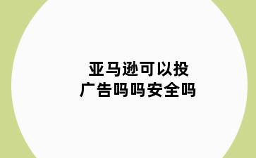 亚马逊可以投广告吗吗安全吗