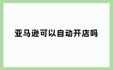 亚马逊可以自动开店吗