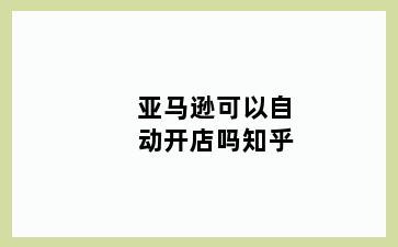 亚马逊可以自动开店吗知乎