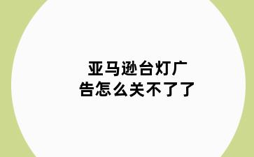 亚马逊台灯广告怎么关不了了