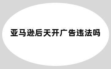 亚马逊后天开广告违法吗