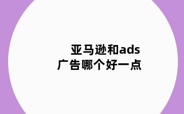 亚马逊和ads广告哪个好一点