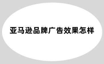 亚马逊品牌广告效果怎样