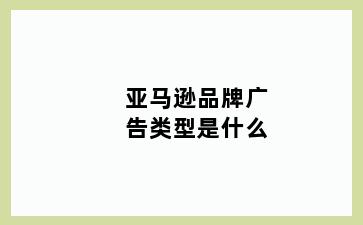 亚马逊品牌广告类型是什么