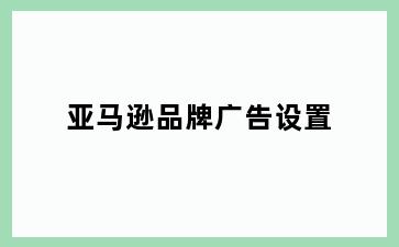 亚马逊品牌广告设置