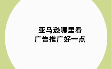 亚马逊哪里看广告推广好一点