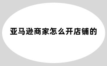 亚马逊商家怎么开店铺的