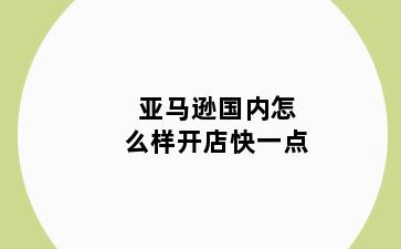 亚马逊国内怎么样开店快一点