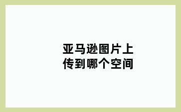 亚马逊图片上传到哪个空间