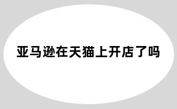 亚马逊在天猫上开店了吗