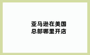亚马逊在美国总部哪里开店