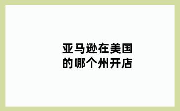 亚马逊在美国的哪个州开店