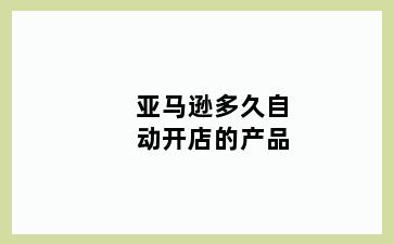 亚马逊多久自动开店的产品
