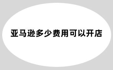 亚马逊多少费用可以开店