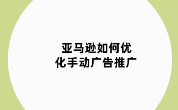 亚马逊如何优化手动广告推广