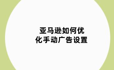 亚马逊如何优化手动广告设置