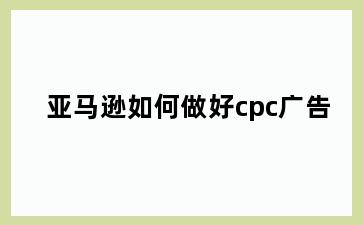 亚马逊如何做好cpc广告