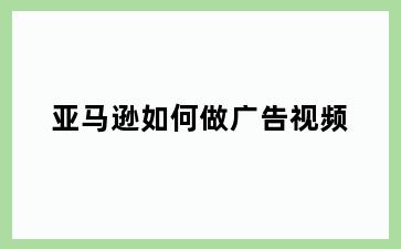 亚马逊如何做广告视频