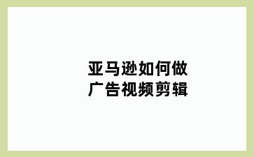 亚马逊如何做广告视频剪辑