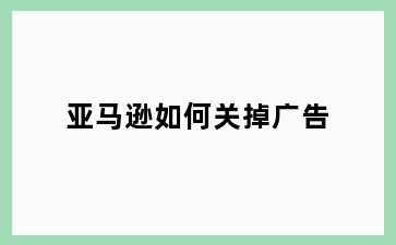 亚马逊如何关掉广告