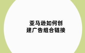 亚马逊如何创建广告组合链接